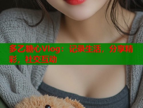 多乙糖心Vlog：记录生活，分享精彩，社交互动