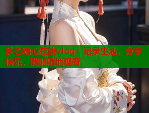 多乙糖心在线vlog：记录生活，分享快乐，随时随地观看