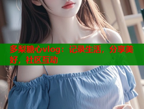 多梨糖心vlog：记录生活，分享美好，社区互动