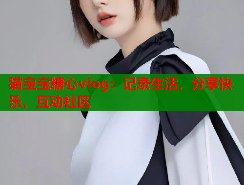 猫宝宝糖心vlog：记录生活，分享快乐，互动社区