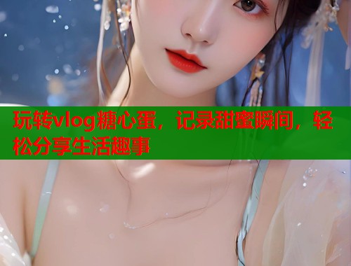 玩转vlog糖心蛋，记录甜蜜瞬间，轻松分享生活趣事  第1张