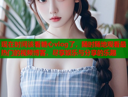 现在时间该看糖心vlog了，随时随地观看最热门的视频博客，尽享娱乐与分享的乐趣