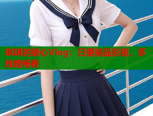 琪琪的糖心Vlog：日更精品影视，多线路畅看