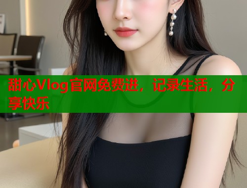 甜心Vlog官网免费进，记录生活，分享快乐