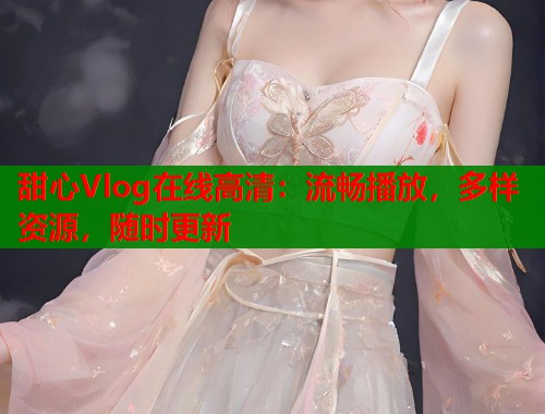 甜心Vlog在线高清：流畅播放，多样资源，随时更新  第2张