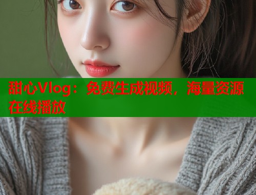 甜心Vlog：免费生成视频，海量资源在线播放  第1张
