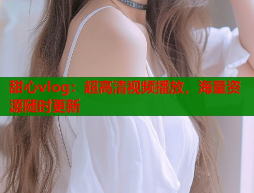 甜心vlog：超高清视频播放，海量资源随时更新  第1张