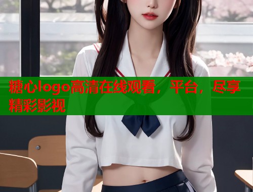糖心logo高清在线观看，平台，尽享精彩影视