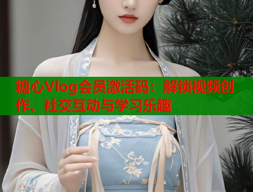 糖心Vlog会员激活码：解锁视频创作、社交互动与学习乐趣