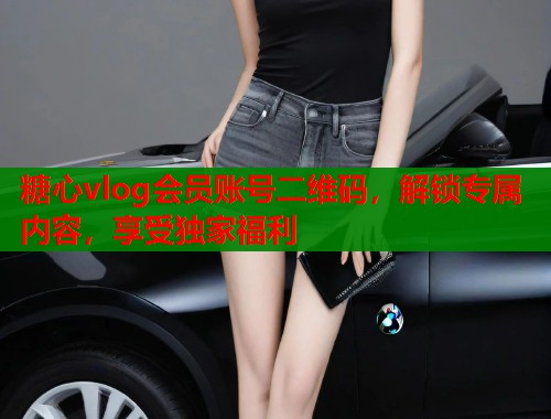 糖心vlog会员账号二维码，解锁专属内容，享受独家福利