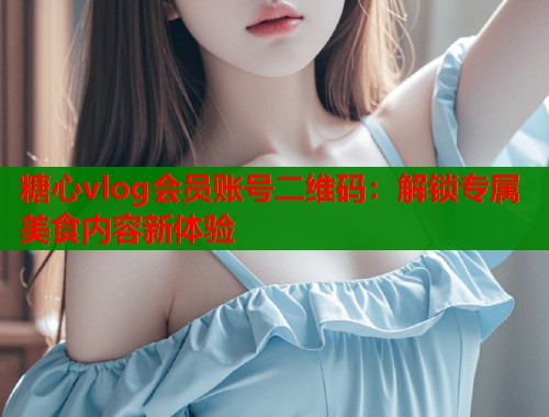 糖心vlog会员账号二维码：解锁专属美食内容新体验