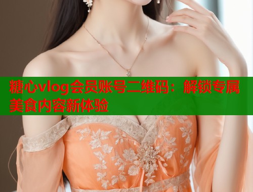 糖心vlog会员账号二维码：解锁专属美食内容新体验  第2张