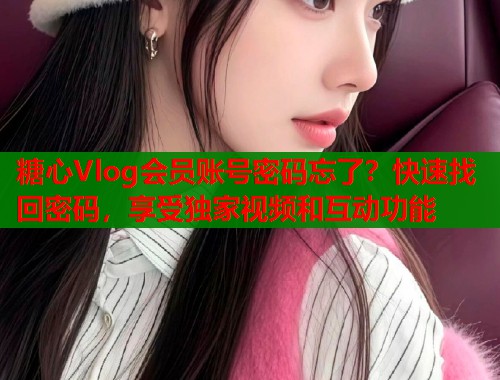 糖心Vlog会员账号密码忘了？快速找回密码，享受独家视频和互动功能