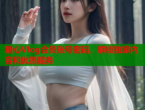糖心Vlog会员账号密码，解锁独家内容和优质服务  第2张