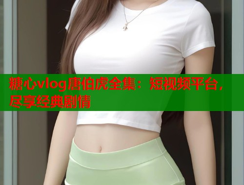 糖心vlog唐伯虎全集：短视频平台，尽享经典剧情