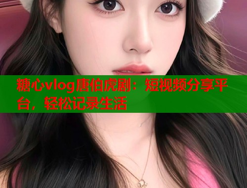 糖心vlog唐伯虎剧：短视频分享平台，轻松记录生活