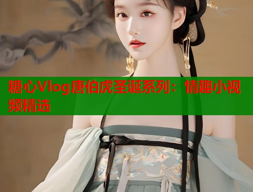 糖心Vlog唐伯虎圣诞系列：情趣小视频精选