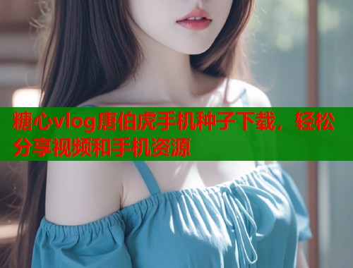 糖心vlog唐伯虎手机种子下载，轻松分享视频和手机资源