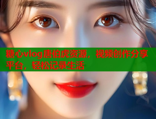 糖心vlog唐伯虎资源，视频创作分享平台，轻松记录生活