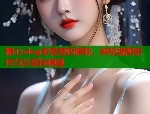 糖心vlog安装密码解锁，体验视频创作与分享的便捷