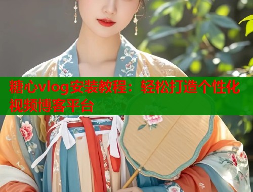 糖心vlog安装教程：轻松打造个性化视频博客平台