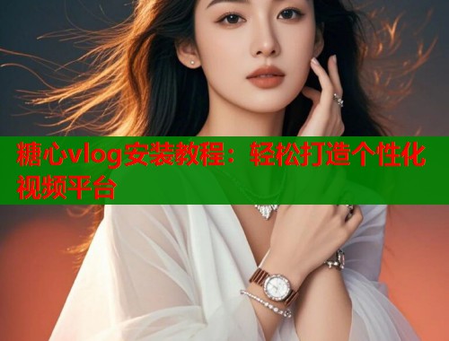 糖心vlog安装教程：轻松打造个性化视频平台  第2张