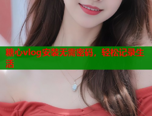 糖心vlog安装无需密码，轻松记录生活