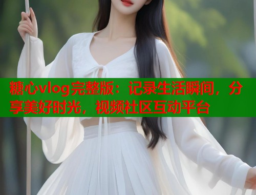 糖心vlog完整版：记录生活瞬间，分享美好时光，视频社区互动平台