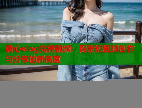 糖心vlog完整视频：探索短视频创作与分享的新高度