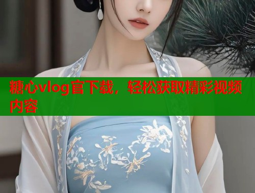 糖心vlog官下载，轻松获取精彩视频内容  第2张
