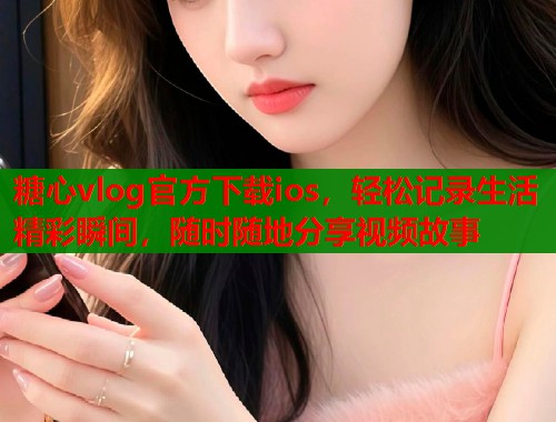 糖心vlog官方下载ios，轻松记录生活精彩瞬间，随时随地分享视频故事  第2张