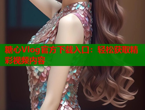 糖心Vlog官方下载入口：轻松获取精彩视频内容