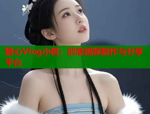 糖心Vlog小桃：创意视频制作与分享平台  第2张