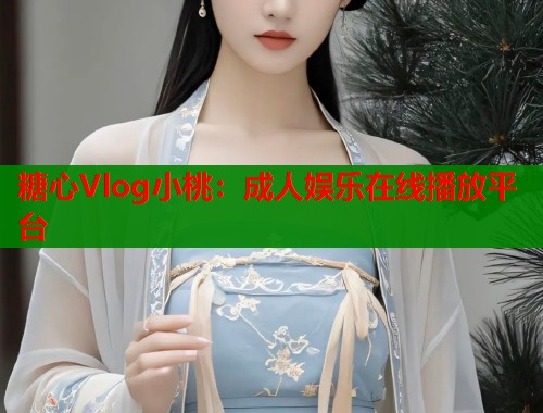 糖心Vlog小桃：成人娱乐在线播放平台