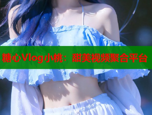 糖心Vlog小桃：甜美视频聚合平台