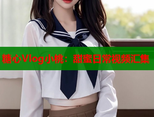 糖心Vlog小桃：甜蜜日常视频汇集  第1张