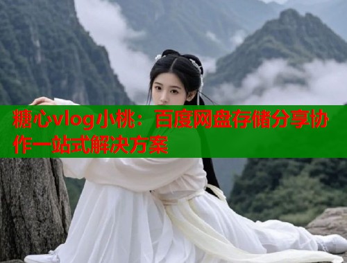 糖心vlog小桃：百度网盘存储分享协作一站式解决方案