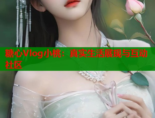 糖心Vlog小桃：真实生活展现与互动社区