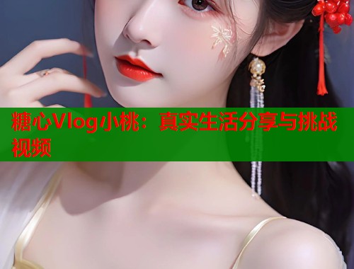 糖心Vlog小桃：真实生活分享与挑战视频