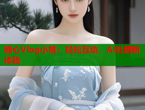糖心Vlog小桃：轻松互动，AI吐槽新体验