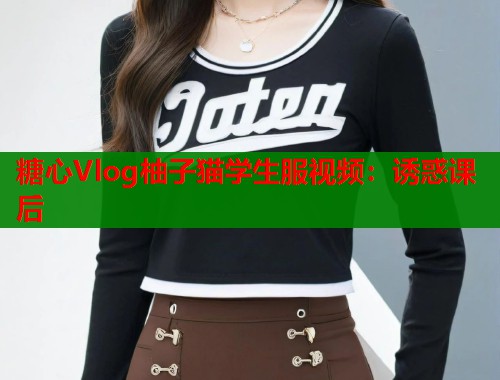 糖心Vlog柚子猫学生服视频：诱惑课后