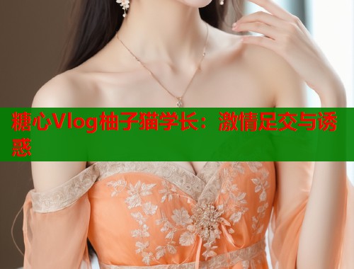 糖心Vlog柚子猫学长：激情足交与诱惑