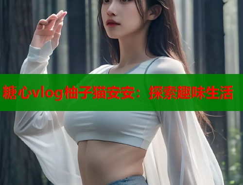 糖心vlog柚子猫安安：探索趣味生活