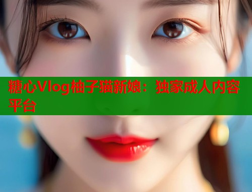 糖心Vlog柚子猫新娘：独家成人内容平台