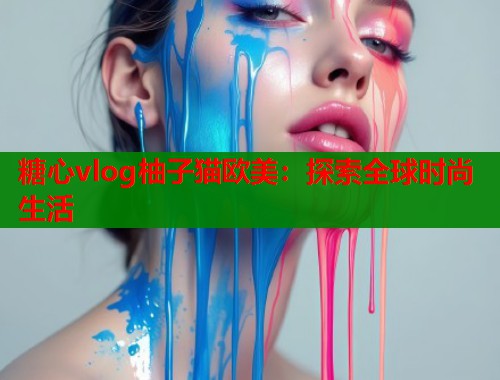 糖心vlog柚子猫欧美：探索全球时尚生活