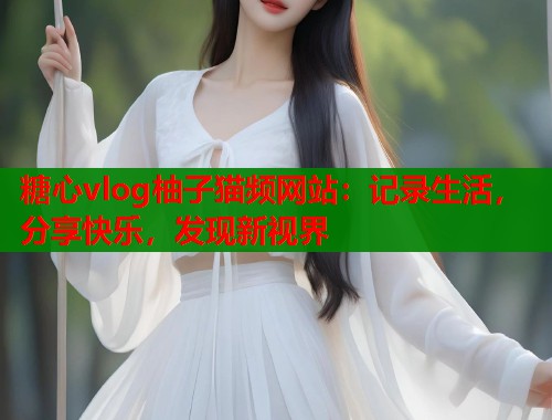 糖心vlog柚子猫频网站：记录生活，分享快乐，发现新视界  第2张