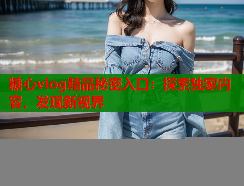 糖心vlog精品秘密入口：探索独家内容，发现新视界