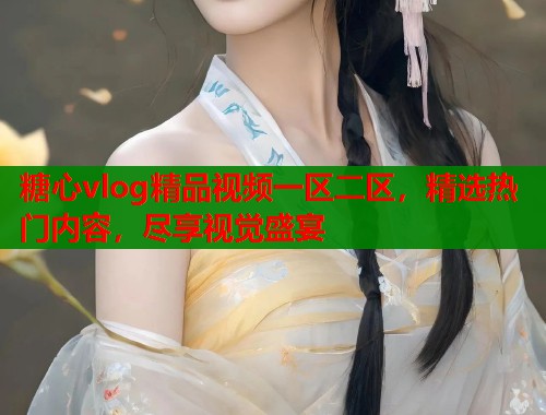 糖心vlog精品视频一区二区，精选热门内容，尽享视觉盛宴