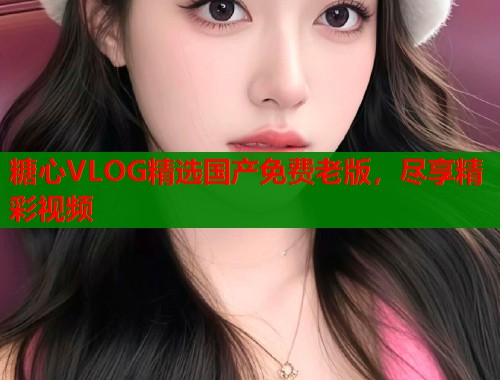 糖心VLOG精选国产免费老版，尽享精彩视频  第2张