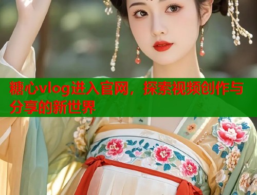 糖心vlog进入官网，探索视频创作与分享的新世界